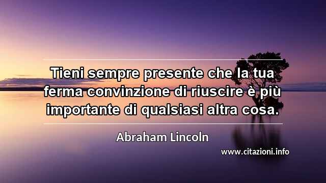 “Tieni sempre presente che la tua ferma convinzione di riuscire è più importante di qualsiasi altra cosa.”