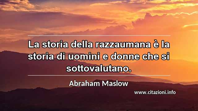 “La storia della razzaumana è la storia di uomini e donne che si sottovalutano.”