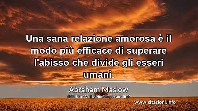 “Una sana relazione amorosa è il modo più efficace di superare l'abisso che divide gli esseri umani.”