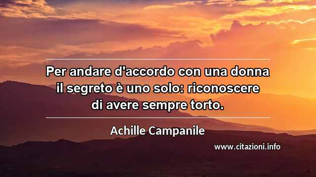 “Per andare d'accordo con una donna il segreto è uno solo: riconoscere di avere sempre torto.”