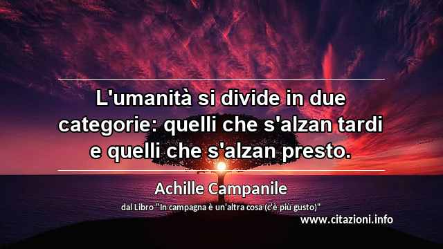 “L'umanità si divide in due categorie: quelli che s'alzan tardi e quelli che s'alzan presto.”