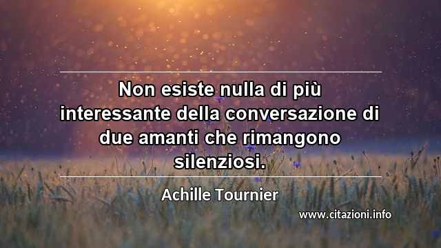 “Non esiste nulla di più interessante della conversazione di due amanti che rimangono silenziosi.”