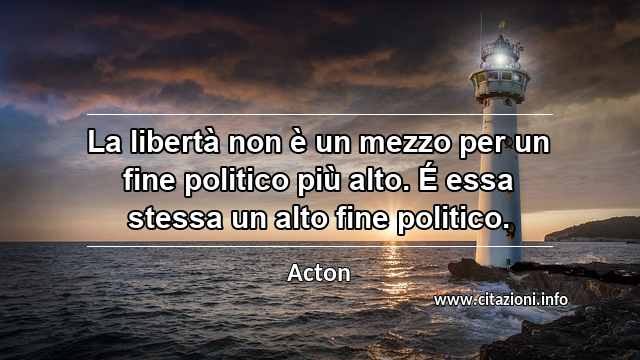 “La libertà non è un mezzo per un fine politico più alto. É essa stessa un alto fine politico.”