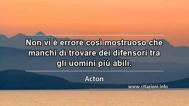 “Non vi è errore così mostruoso che manchi di trovare dei difensori tra gli uomini più abili.”