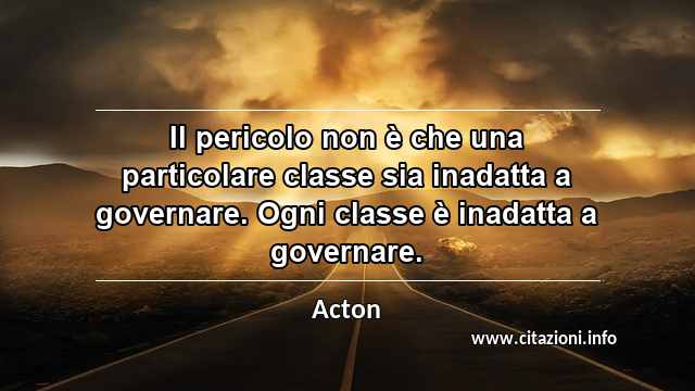 “Il pericolo non è che una particolare classe sia inadatta a governare. Ogni classe è inadatta a governare.”