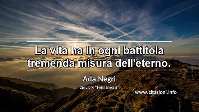 “La vita ha in ogni battitola tremenda misura dell'eterno.”