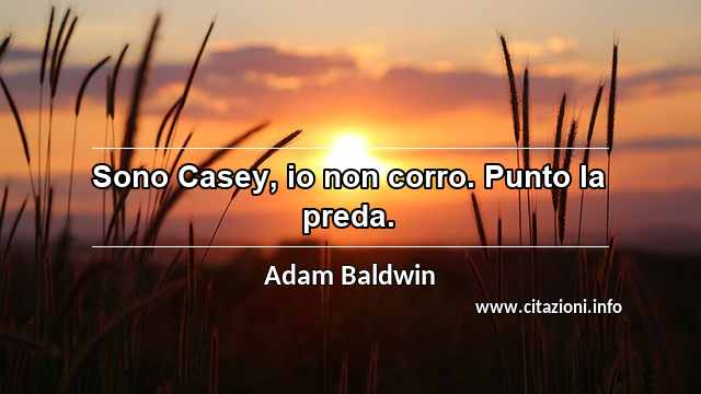 “Sono Casey, io non corro. Punto la preda.”