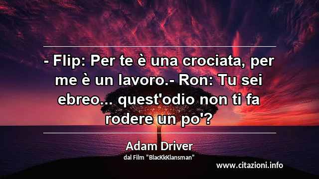 “- Flip: Per te è una crociata, per me è un lavoro.- Ron: Tu sei ebreo... quest'odio non ti fa rodere un po'?”