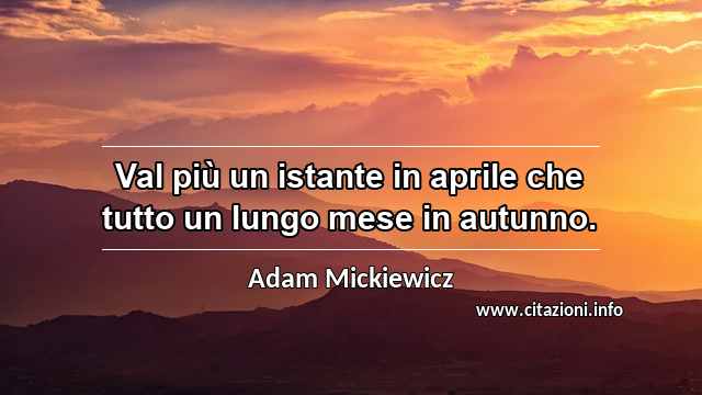 “Val più un istante in aprile che tutto un lungo mese in autunno.”