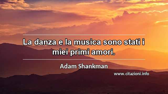 “La danza e la musica sono stati i miei primi amori.”