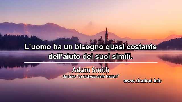 “L’uomo ha un bisogno quasi costante dell’aiuto dei suoi simili.”