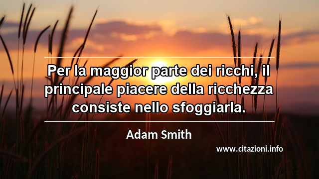 “Per la maggior parte dei ricchi, il principale piacere della ricchezza consiste nello sfoggiarla.”