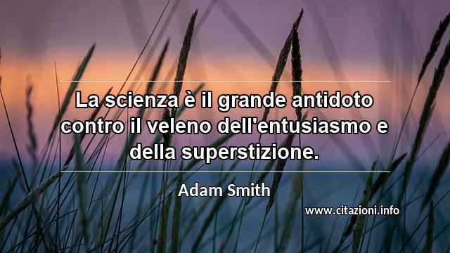 “La scienza è il grande antidoto contro il veleno dell'entusiasmo e della superstizione.”