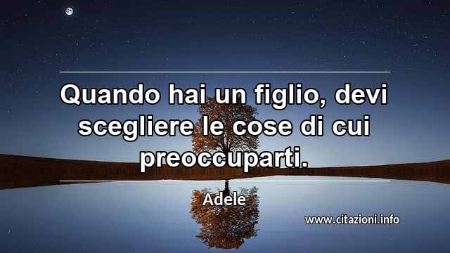 “Quando hai un figlio, devi scegliere le cose di cui preoccuparti.”