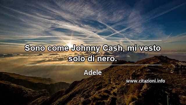 “Sono come Johnny Cash, mi vesto solo di nero.”