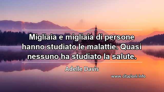“Migliaia e migliaia di persone hanno studiato le malattie. Quasi nessuno ha studiato la salute.”
