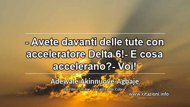 “- Avete davanti delle tute con acceleratore Delta 6!- E cosa accelerano?- Voi!”