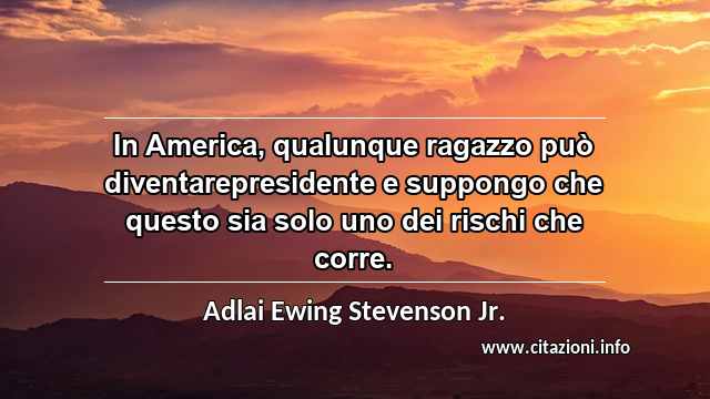 “In America, qualunque ragazzo può diventarepresidente e suppongo che questo sia solo uno dei rischi che corre.”