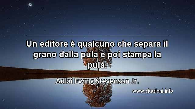 “Un editore è qualcuno che separa il grano dalla pula e poi stampa la pula.”
