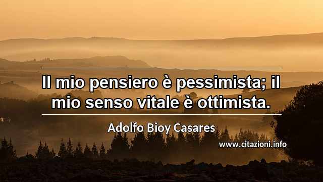 “Il mio pensiero è pessimista; il mio senso vitale è ottimista.”