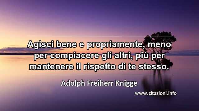 “Agisci bene e propriamente, meno per compiacere gli altri, più per mantenere il rispetto di te stesso.”