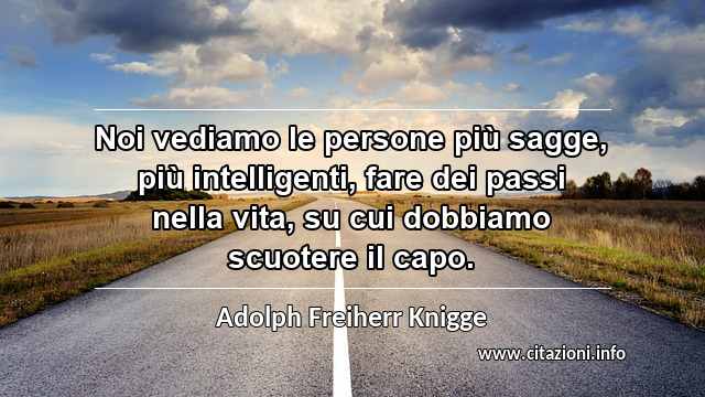 “Noi vediamo le persone più sagge, più intelligenti, fare dei passi nella vita, su cui dobbiamo scuotere il capo.”