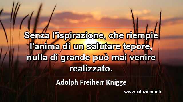 “Senza l'ispirazione, che riempie l'anima di un salutare tepore, nulla di grande può mai venire realizzato.”