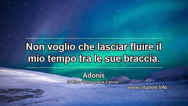 “Non voglio che lasciar fluire il mio tempo tra le sue braccia.”