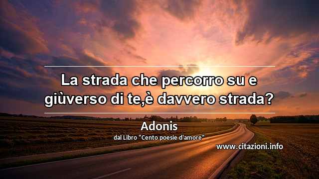 “La strada che percorro su e giùverso di te,è davvero strada?”