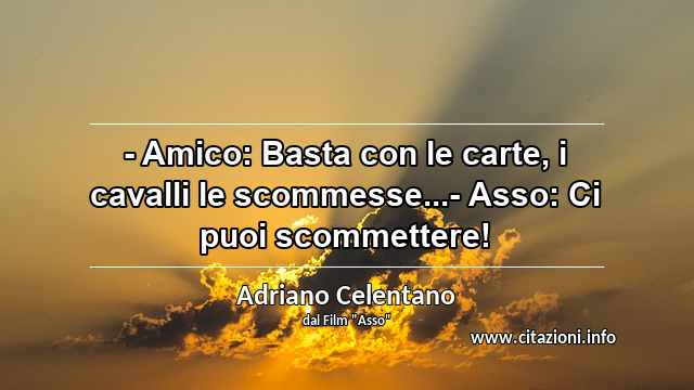 “- Amico: Basta con le carte, i cavalli le scommesse...- Asso: Ci puoi scommettere!”
