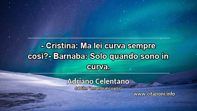 “- Cristina: Ma lei curva sempre così?- Barnaba: Solo quando sono in curva.”