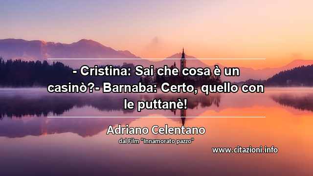 “- Cristina: Sai che cosa è un casinò?- Barnaba: Certo, quello con le puttanè!”