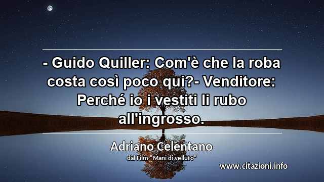 “- Guido Quiller: Com'è che la roba costa così poco qui?- Venditore: Perché io i vestiti li rubo all'ingrosso.”