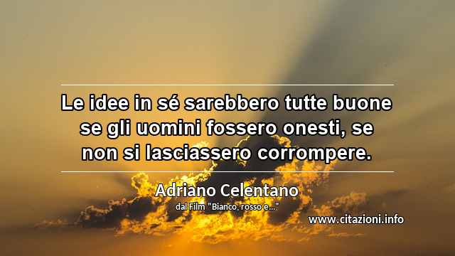 “Le idee in sé sarebbero tutte buone se gli uomini fossero onesti, se non si lasciassero corrompere.”