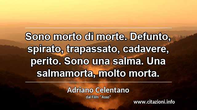 “Sono morto di morte. Defunto, spirato, trapassato, cadavere, perito. Sono una salma. Una salmamorta, molto morta.”