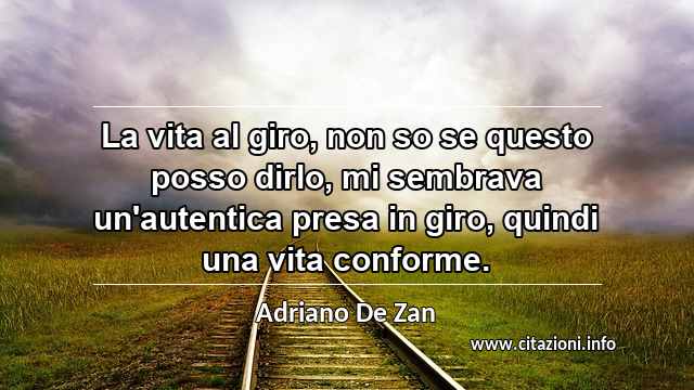 “La vita al giro, non so se questo posso dirlo, mi sembrava un'autentica presa in giro, quindi una vita conforme.”