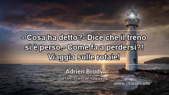 “- Cosa ha detto?- Dice che il treno si è perso.- Come fa a perdersi?! Viaggia sulle rotaie!”