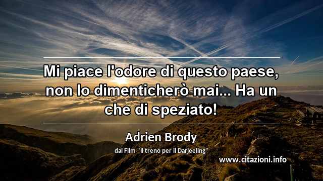 “Mi piace l'odore di questo paese, non lo dimenticherò mai... Ha un che di speziato!”