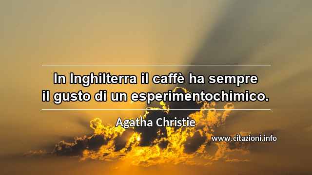 “In Inghilterra il caffè ha sempre il gusto di un esperimentochimico.”