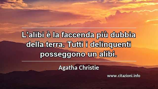 “L’alibi è la faccenda più dubbia della terra. Tutti i delinquenti posseggono un alibi.”