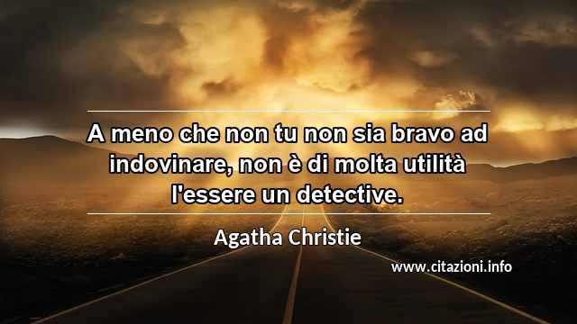 “A meno che non tu non sia bravo ad indovinare, non è di molta utilità l'essere un detective.”