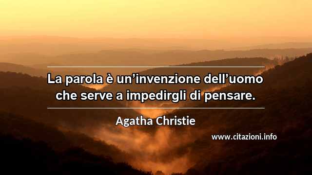 “La parola è un’invenzione dell’uomo che serve a impedirgli di pensare.”