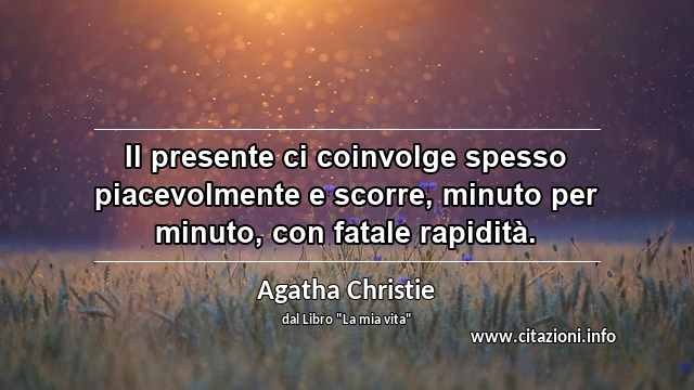 “Il presente ci coinvolge spesso piacevolmente e scorre, minuto per minuto, con fatale rapidità.”