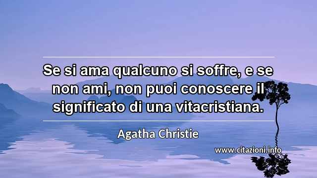 “Se si ama qualcuno si soffre, e se non ami, non puoi conoscere il significato di una vitacristiana.”