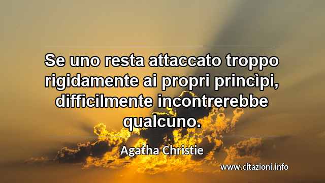 “Se uno resta attaccato troppo rigidamente ai propri princìpi, difficilmente incontrerebbe qualcuno.”