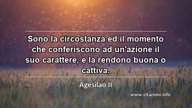 “Sono la circostanza ed il momento che conferiscono ad un'azione il suo carattere, e la rendono buona o cattiva.”