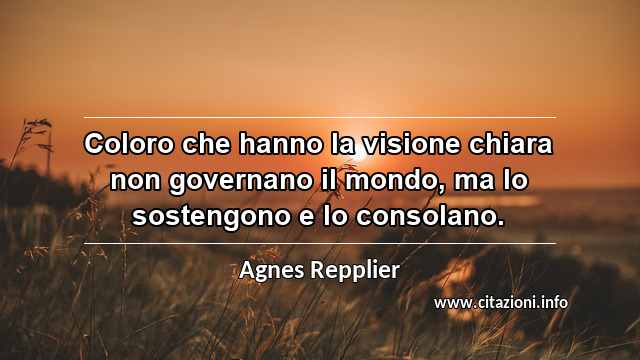 “Coloro che hanno la visione chiara non governano il mondo, ma lo sostengono e lo consolano.”