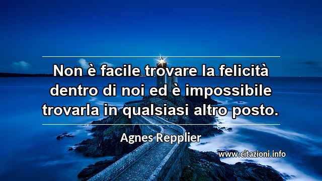 “Non è facile trovare la felicità dentro di noi ed è impossibile trovarla in qualsiasi altro posto.”