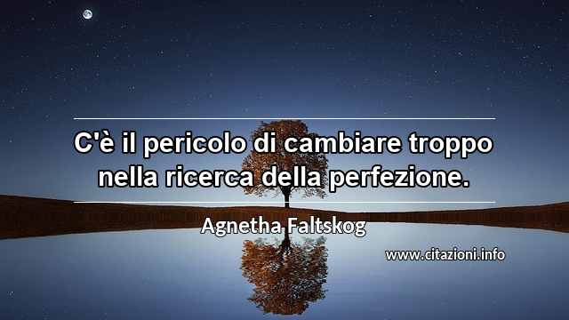 “C'è il pericolo di cambiare troppo nella ricerca della perfezione.”