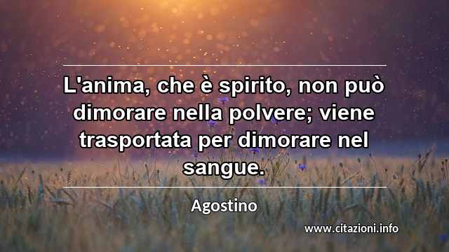 “L'anima, che è spirito, non può dimorare nella polvere; viene trasportata per dimorare nel sangue.”